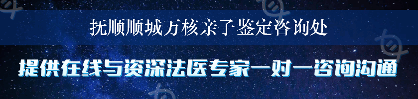 抚顺顺城万核亲子鉴定咨询处